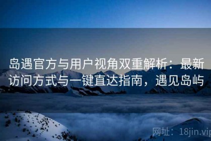 岛遇官方与用户视角双重解析：最新访问方式与一键直达指南，遇见岛屿
