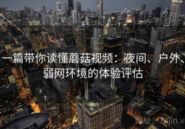 一篇带你读懂蘑菇视频：夜间、户外、弱网环境的体验评估