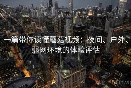 一篇带你读懂蘑菇视频：夜间、户外、弱网环境的体验评估