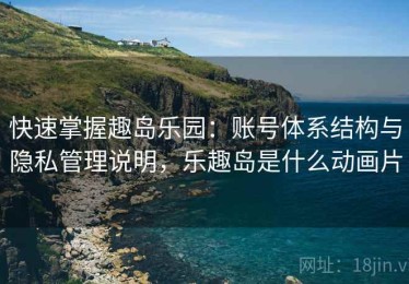 快速掌握趣岛乐园：账号体系结构与隐私管理说明，乐趣岛是什么动画片
