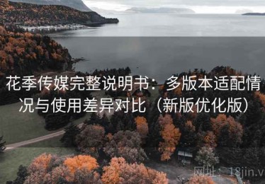 花季传媒完整说明书：多版本适配情况与使用差异对比（新版优化版）