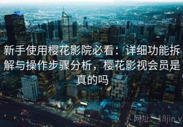 新手使用樱花影院必看：详细功能拆解与操作步骤分析，樱花影视会员是真的吗