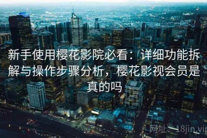 新手使用樱花影院必看：详细功能拆解与操作步骤分析，樱花影视会员是真的吗