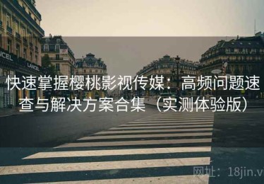 快速掌握樱桃影视传媒：高频问题速查与解决方案合集（实测体验版）