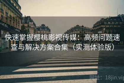 快速掌握樱桃影视传媒：高频问题速查与解决方案合集（实测体验版）