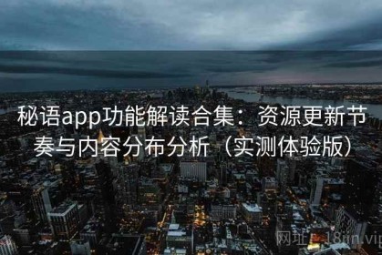 秘语app功能解读合集：资源更新节奏与内容分布分析（实测体验版）