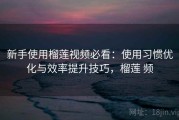 新手使用榴莲视频必看：使用习惯优化与效率提升技巧，榴莲 频