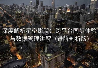 深度解析星空影院：跨平台同步体验与数据管理讲解（进阶剖析版）