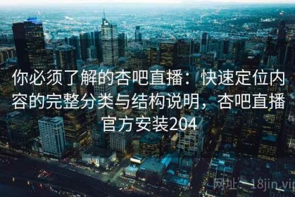 你必须了解的杏吧直播：快速定位内容的完整分类与结构说明，杏吧直播官方安装204