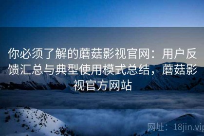 你必须了解的蘑菇影视官网：用户反馈汇总与典型使用模式总结，蘑菇影视官方网站