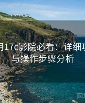 新手使用17c影院必看：详细功能拆解与操作步骤分析