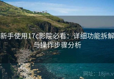 新手使用17c影院必看：详细功能拆解与操作步骤分析