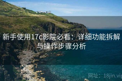 新手使用17c影院必看：详细功能拆解与操作步骤分析