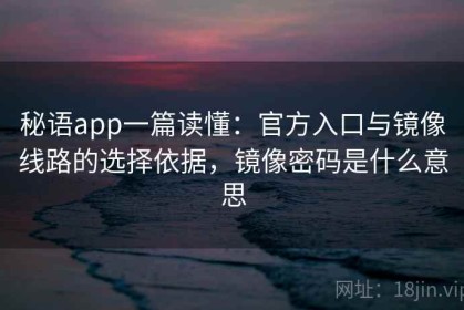 秘语app一篇读懂：官方入口与镜像线路的选择依据，镜像密码是什么意思