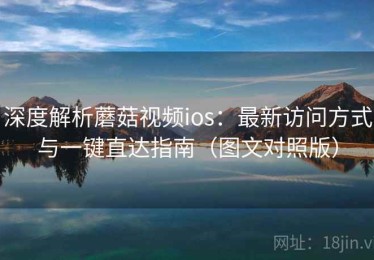 深度解析蘑菇视频ios：最新访问方式与一键直达指南（图文对照版）