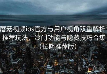 蘑菇视频ios官方与用户视角双重解析：推荐玩法、冷门功能与隐藏技巧合集（长期推荐版）