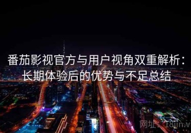 番茄影视官方与用户视角双重解析：长期体验后的优势与不足总结
