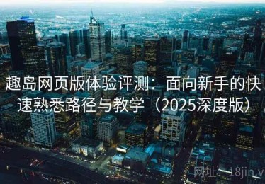 趣岛网页版体验评测：面向新手的快速熟悉路径与教学（2025深度版）