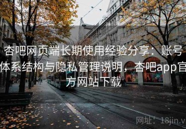 杏吧网页端长期使用经验分享：账号体系结构与隐私管理说明，杏吧app官方网站下载