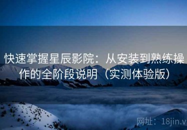 快速掌握星辰影院：从安装到熟练操作的全阶段说明（实测体验版）