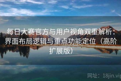 每日大赛官方与用户视角双重解析：界面布局逻辑与重点功能定位（高阶扩展版）