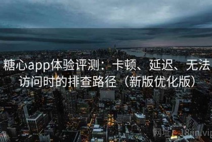 糖心app体验评测：卡顿、延迟、无法访问时的排查路径（新版优化版）