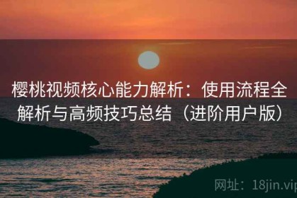 樱桃视频核心能力解析：使用流程全解析与高频技巧总结（进阶用户版）