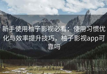 新手使用柚子影视必看：使用习惯优化与效率提升技巧，柚子影视app可靠吗