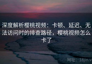 深度解析樱桃视频：卡顿、延迟、无法访问时的排查路径，樱桃视频怎么卡了