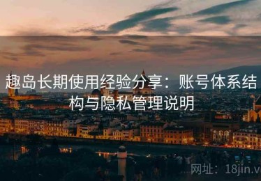 趣岛长期使用经验分享：账号体系结构与隐私管理说明