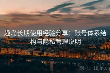 趣岛长期使用经验分享：账号体系结构与隐私管理说明