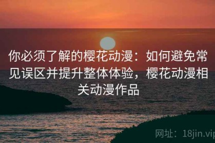 你必须了解的樱花动漫：如何避免常见误区并提升整体体验，樱花动漫相关动漫作品