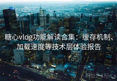 糖心vlog功能解读合集：缓存机制、加载速度等技术层体验报告