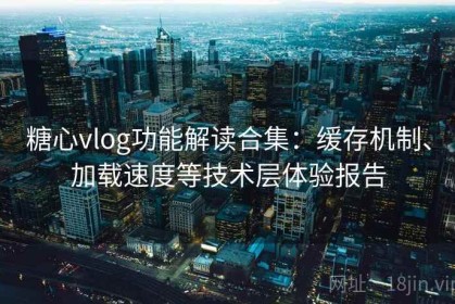 糖心vlog功能解读合集：缓存机制、加载速度等技术层体验报告