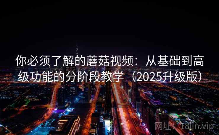 你必须了解的蘑菇视频:从基础到高级功能的分阶段教学(2025升级版) 你必须了解的蘑菇视频:从基础到高级功能的分阶段教学(2025升级版)