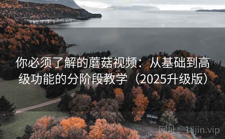 你必须了解的蘑菇视频:从基础到高级功能的分阶段教学(2025升级版) 你必须了解的蘑菇视频:从基础到高级功能的分阶段教学(2025升级版)