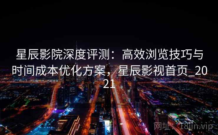 星辰影院深度评测:高效浏览技巧与时间成本优化方案,星辰影视首页_2021 星辰影院深度评测:高效浏览技巧与时间成本优化方案,星辰影视首页_2021