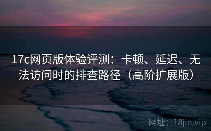 17c网页版体验评测:卡顿、延迟、无法访问时的排查路径(高阶扩展版) 17c网页版体验评测:卡顿、延迟、无法访问时的排查路径(高阶扩展版)
