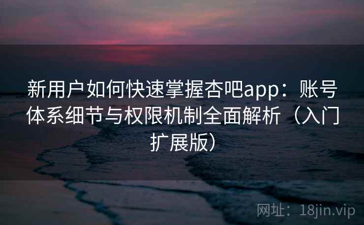 新用户如何快速掌握杏吧app:账号体系细节与权限机制全面解析(入门扩展版) 新用户如何快速掌握杏吧app:账号体系细节与权限机制全面解析(入门扩展版)