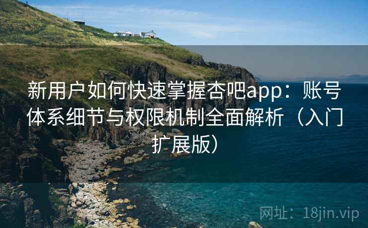 新用户如何快速掌握杏吧app:账号体系细节与权限机制全面解析(入门扩展版) 新用户如何快速掌握杏吧app:账号体系细节与权限机制全面解析(入门扩展版)