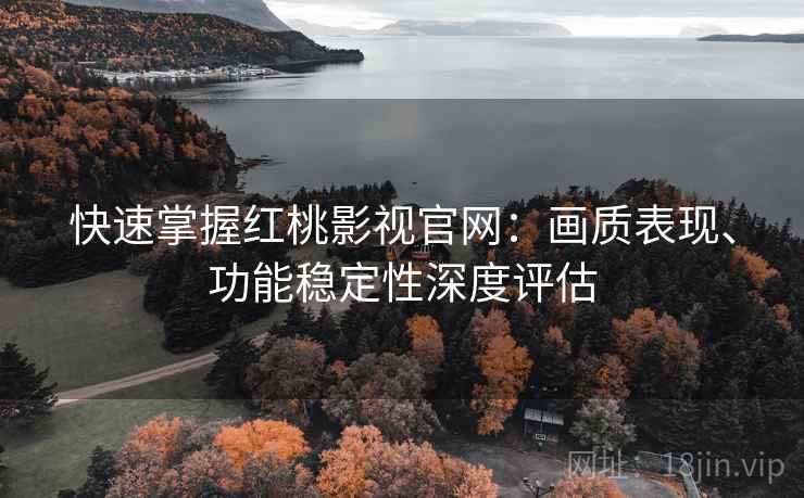 快速掌握红桃影视官网:画质表现、功能稳定性深度评估 快速掌握红桃影视官网:画质表现、功能稳定性深度评估