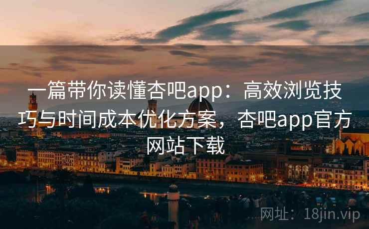 一篇带你读懂杏吧app:高效浏览技巧与时间成本优化方案,杏吧app官方网站下载 一篇带你读懂杏吧app:高效浏览技巧与时间成本优化方案,杏吧app官方网站下载