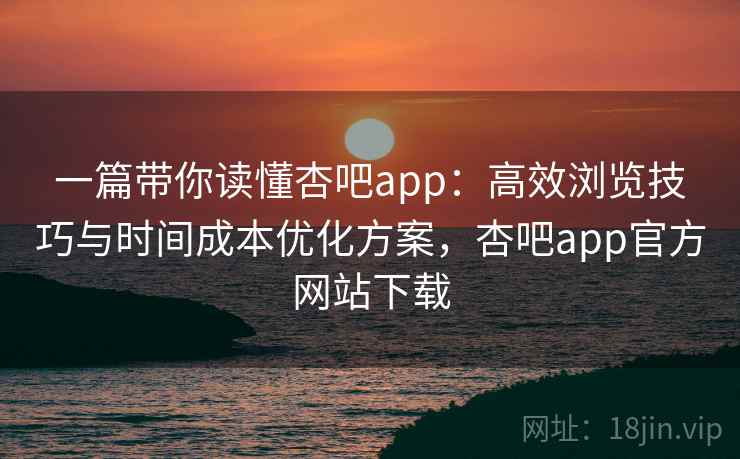 一篇带你读懂杏吧app:高效浏览技巧与时间成本优化方案,杏吧app官方网站下载 一篇带你读懂杏吧app:高效浏览技巧与时间成本优化方案,杏吧app官方网站下载