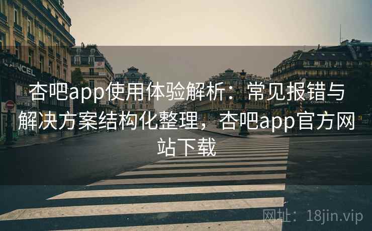 杏吧app使用体验解析:常见报错与解决方案结构化整理,杏吧app官方网站下载 杏吧app使用体验解析:常见报错与解决方案结构化整理,杏吧app官方网站下载