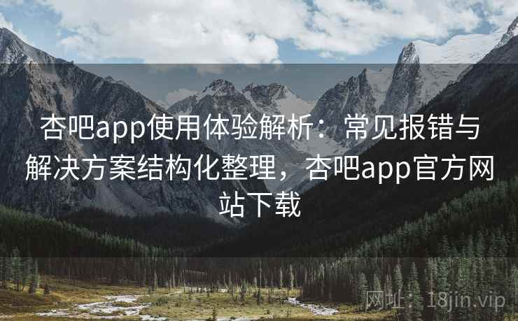 杏吧app使用体验解析:常见报错与解决方案结构化整理,杏吧app官方网站下载 杏吧app使用体验解析:常见报错与解决方案结构化整理,杏吧app官方网站下载