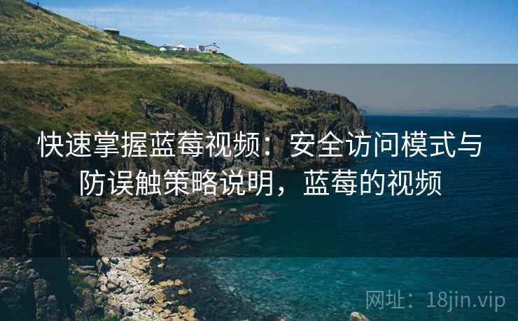 快速掌握蓝莓视频:安全访问模式与防误触策略说明,蓝莓的视频 快速掌握蓝莓视频:安全访问模式与防误触策略说明,蓝莓的视频