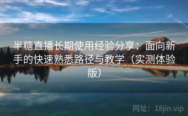 半糖直播长期使用经验分享:面向新手的快速熟悉路径与教学(实测体验版) 半糖直播长期使用经验分享:面向新手的快速熟悉路径与教学(实测体验版)