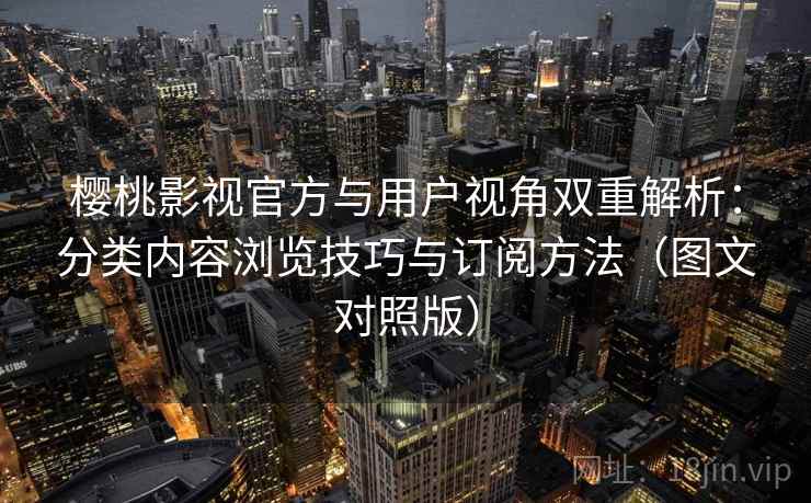 樱桃影视官方与用户视角双重解析：分类内容浏览技巧与订阅方法（图文对照版）