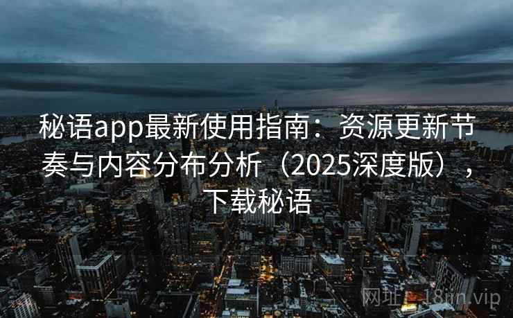 秘语app最新使用指南：资源更新节奏与内容分布分析（2025深度版），下载秘语