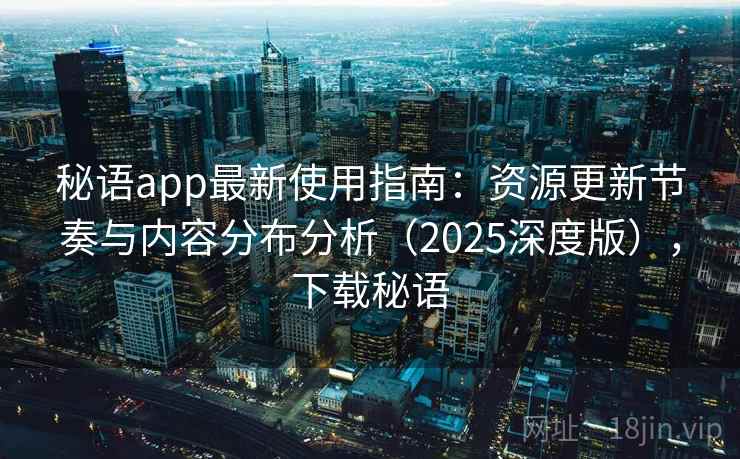 秘语app最新使用指南：资源更新节奏与内容分布分析（2025深度版），下载秘语
